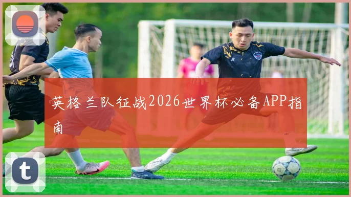 英格兰队征战2026世界杯必备APP指南