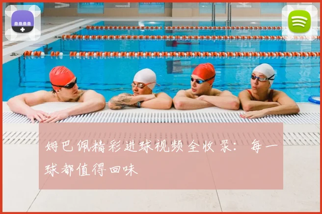 姆巴佩精彩进球视频全收录：每一球都值得回味