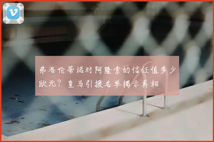 弗洛伦蒂诺对阿隆索的信任值多少欧元？皇马引援名单揭示真相