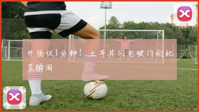 开场仅1分钟！土耳其闪电破门创纪录瞬间