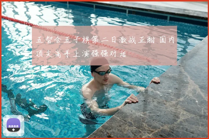 五智会五子棋第二日激战正酣 国内顶尖高手上演强强对话