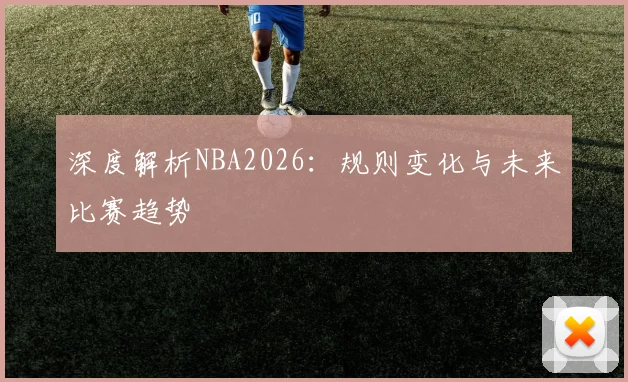深度解析NBA2026：规则变化与未来比赛趋势