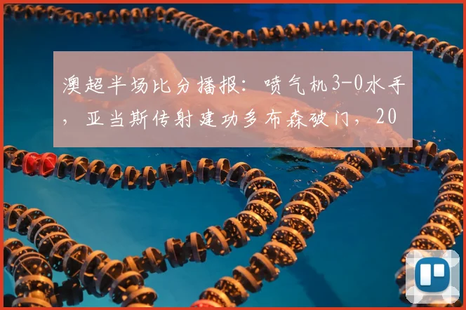 澳超半场比分播报:喷气机3-0水手,亚当斯传射建功多布森破门,2026赛季状态深度解读