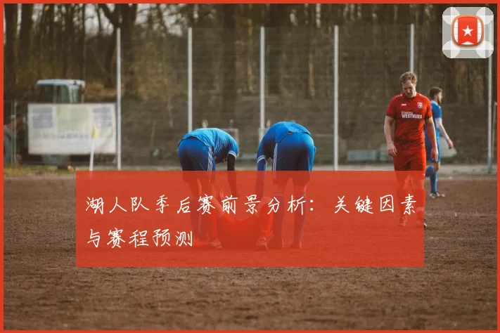 湖人队季后赛前景分析:关键因素与赛程预测