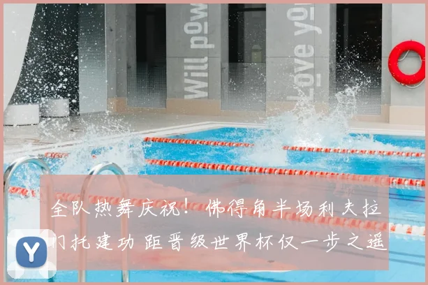 全队热舞庆祝!佛得角半场利夫拉门托建功 距晋级世界杯仅一步之遥