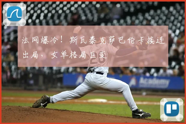 法网爆冷!斯瓦泰克萨巴伦卡接连出局,女单格局巨变