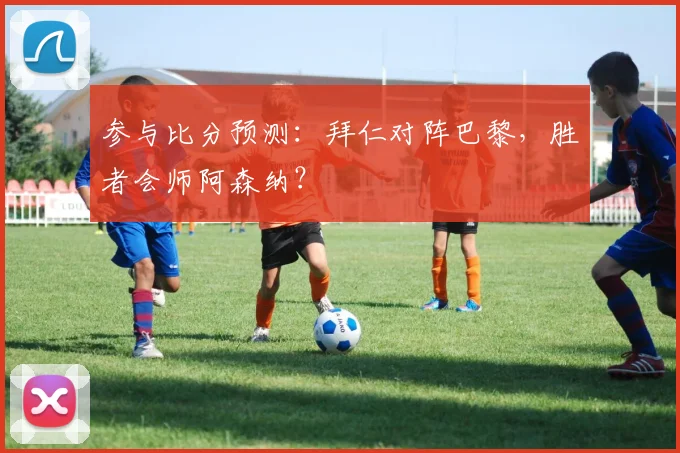参与比分预测：拜仁对阵巴黎，胜者会师阿森纳？