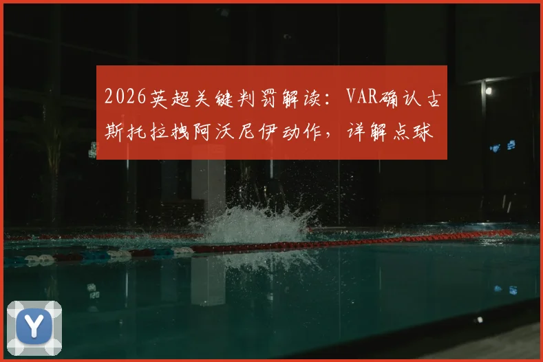 2026英超关键判罚解读:VAR确认古斯托拉拽阿沃尼伊动作,详解点球+黄牌判定依据与争议
