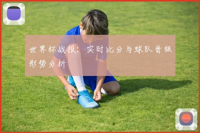 世界杯战报：实时比分与球队晋级形势分析