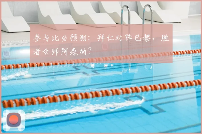 参与比分预测：拜仁对阵巴黎，胜者会师阿森纳？