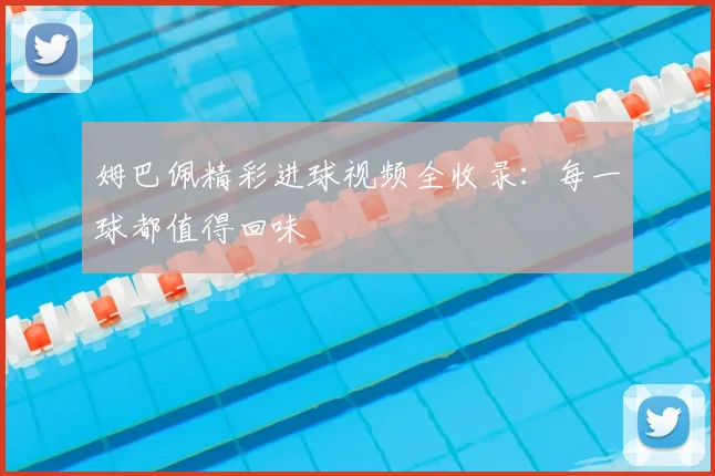 姆巴佩精彩进球视频全收录:每一球都值得回味
