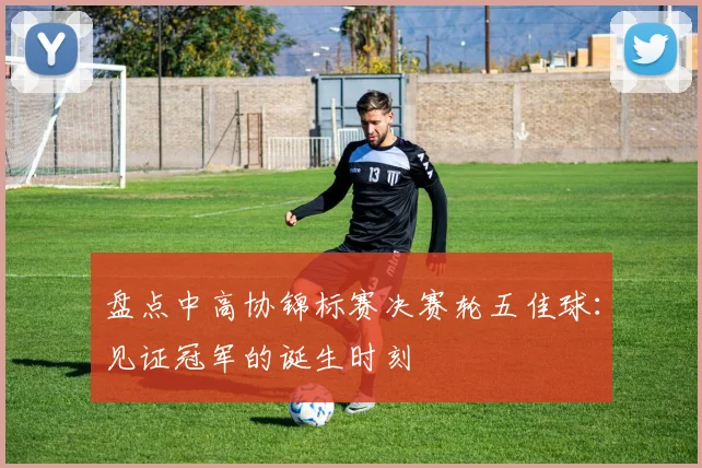 盘点中高协锦标赛决赛轮五佳球：见证冠军的诞生时刻