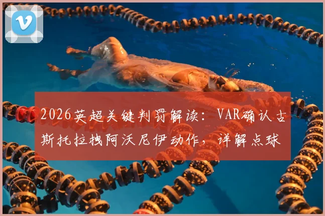 2026英超关键判罚解读：VAR确认古斯托拉拽阿沃尼伊动作，详解点球+黄牌判定依据与争议