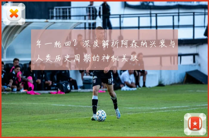 年一轮回？深度解析阿森纳兴衰与人类历史周期的神秘关联