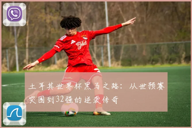 土耳其世界杯黑马之路:从世预赛突围到32强的逆袭传奇