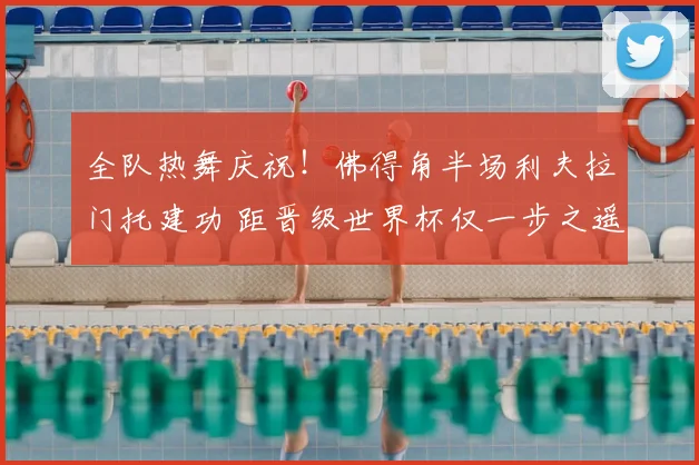 全队热舞庆祝!佛得角半场利夫拉门托建功 距晋级世界杯仅一步之遥