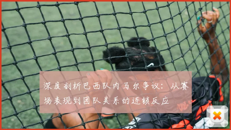 深度剖析巴西队内马尔争议：从赛场表现到团队关系的连锁反应