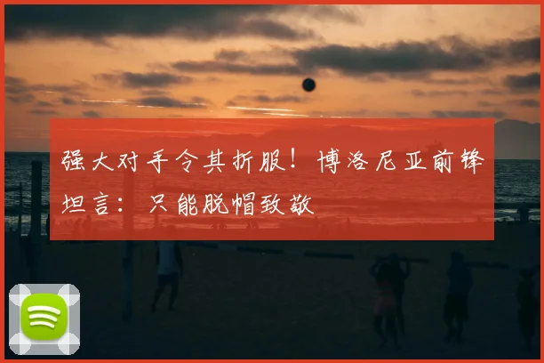强大对手令其折服!博洛尼亚前锋坦言:只能脱帽致敬