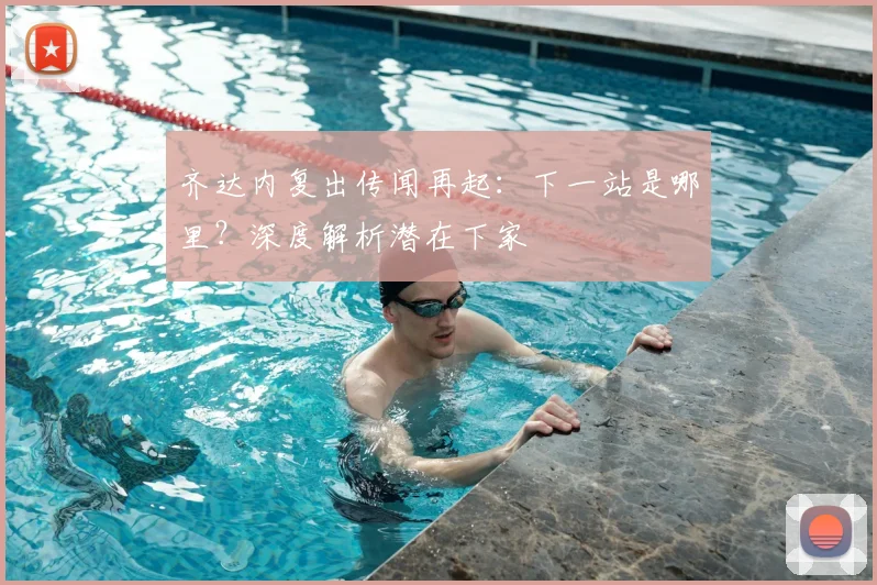 齐达内复出传闻再起：下一站是哪里？深度解析潜在下家