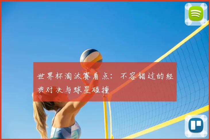 世界杯淘汰赛看点:不容错过的经典对决与球星碰撞