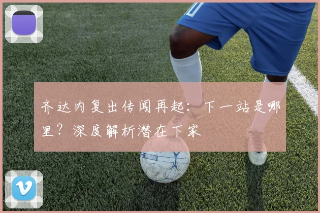 齐达内复出传闻再起:下一站是哪里?深度解析潜在下家