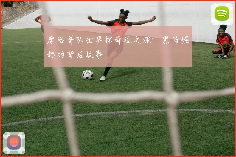 摩洛哥队世界杯奇迹之旅:黑马崛起的背后故事