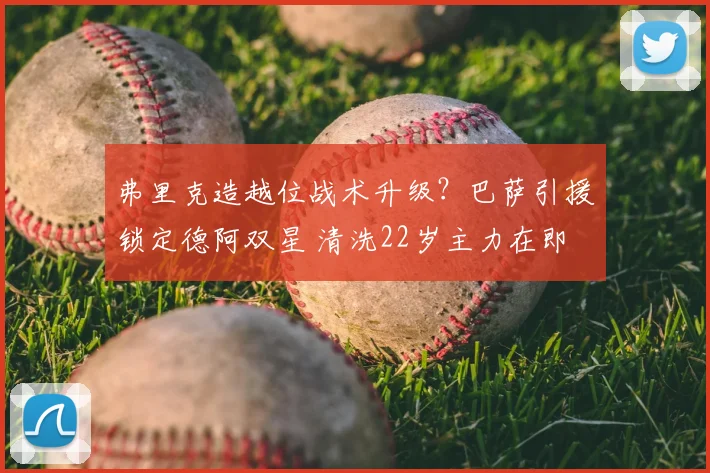 弗里克造越位战术升级？巴萨引援锁定德阿双星 清洗22岁主力在即