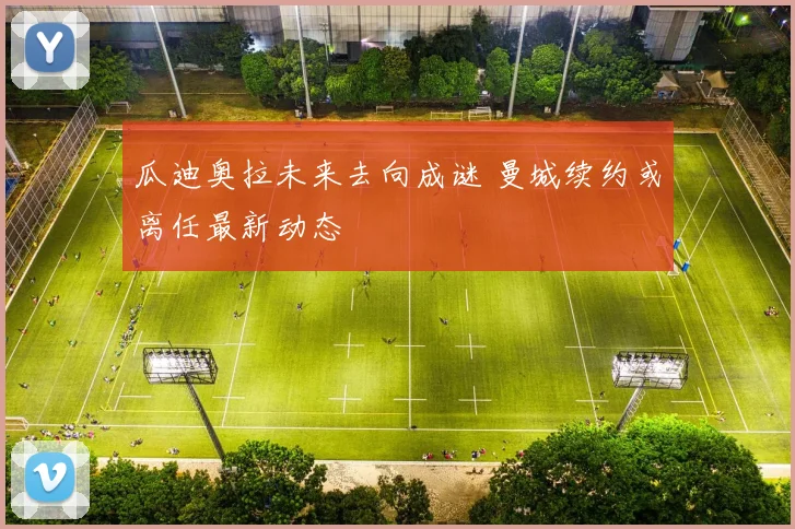 瓜迪奥拉未来去向成谜 曼城续约或离任最新动态