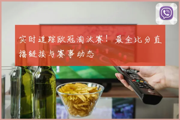 实时追踪欧冠淘汰赛!最全比分直播链接与赛事动态