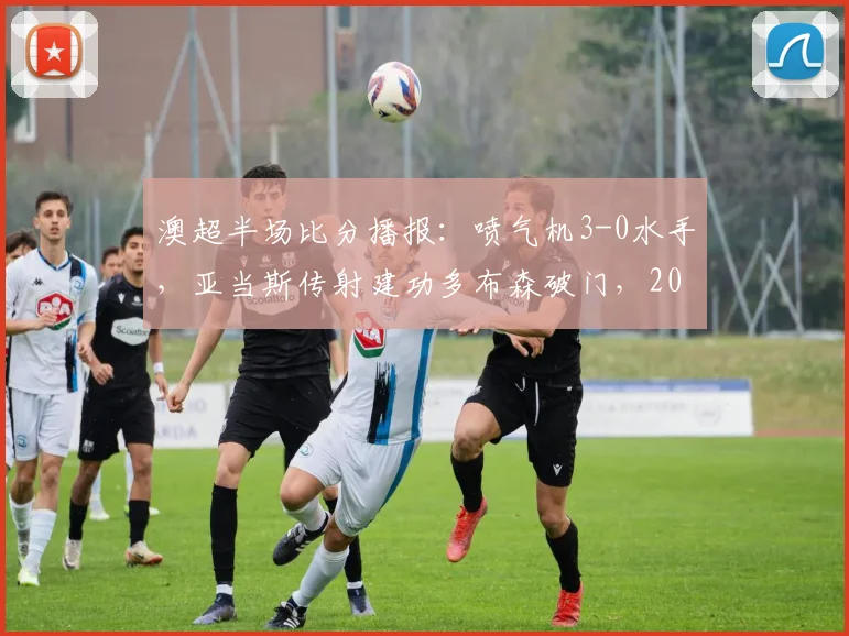 澳超半场比分播报：喷气机3-0水手，亚当斯传射建功多布森破门，2026赛季状态深度解读