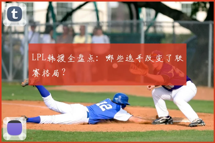 LPL韩援全盘点：哪些选手改变了联赛格局？