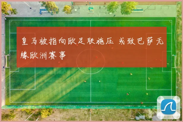 皇马被指向欧足联施压 或致巴萨无缘欧洲赛事