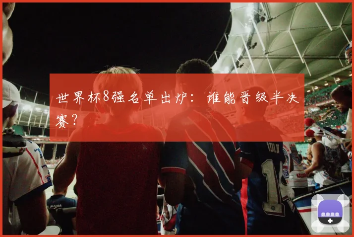世界杯8强名单出炉：谁能晋级半决赛？