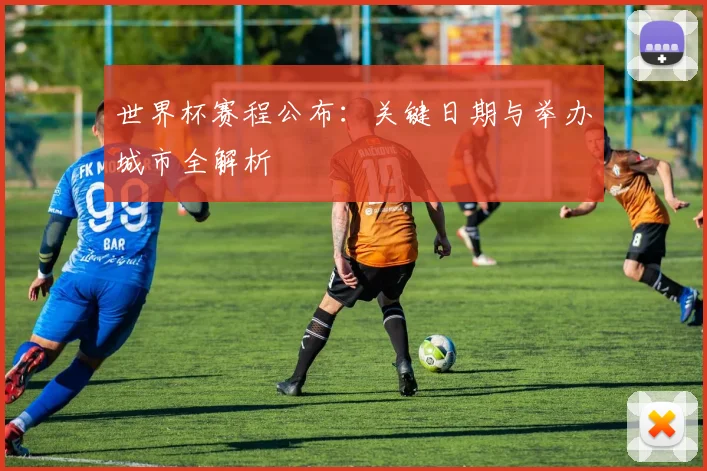 世界杯赛程公布:关键日期与举办城市全解析
