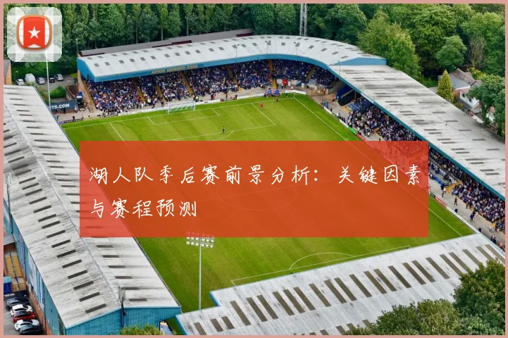 湖人队季后赛前景分析：关键因素与赛程预测