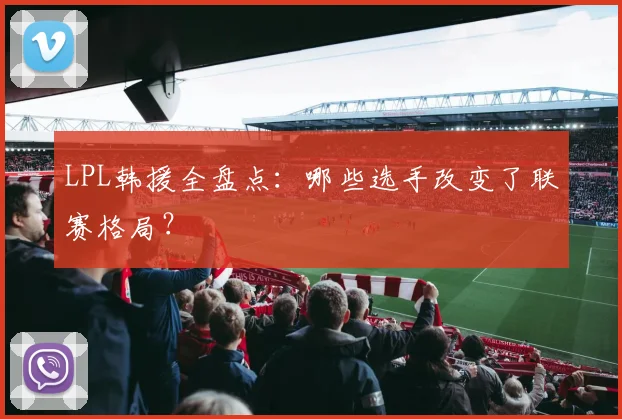 LPL韩援全盘点：哪些选手改变了联赛格局？