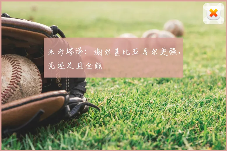 米考塔泽:谢尔基比亚马尔更强,无逆足且全能