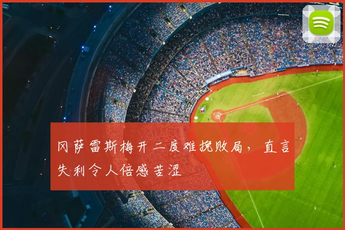 冈萨雷斯梅开二度难挽败局,直言失利令人倍感苦涩